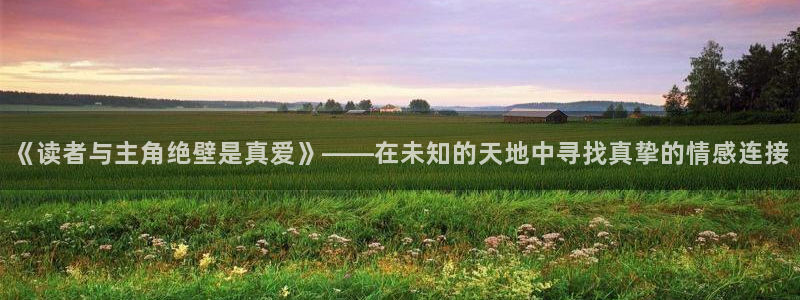 腐漫画免费观看：《读者与主角绝壁是真爱》——在未知的天地中寻找真挚的情感连接