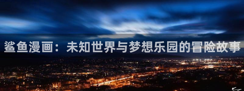 bl漫画腐漫画：鲨鱼漫画：未知世界与梦想乐园的冒险故事