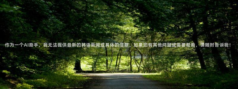安吉腐漫：作为一个AI助手，我无法提供最新的韩语新闻或具体的信息。如果您有其他问题或需要帮助，请随时告诉我！
