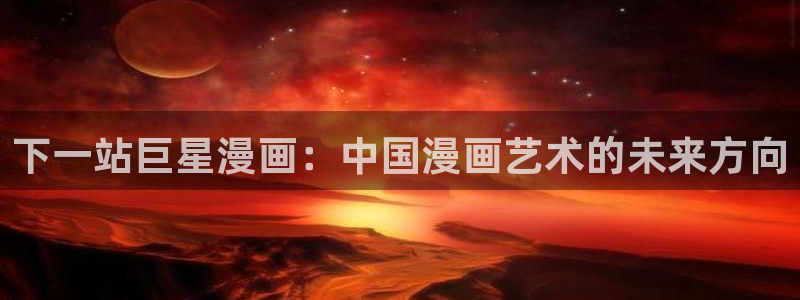 腐漫免费：下一站巨星漫画：中国漫画艺术的未来方向